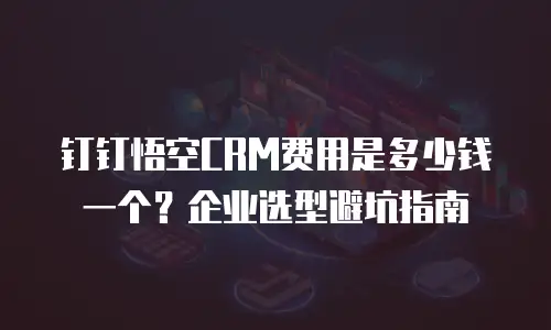 钉钉悟空CRM费用是多少钱一个？企业选型避坑指南
