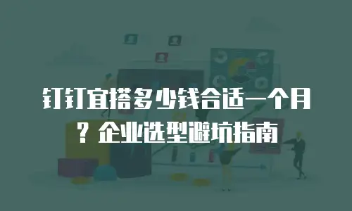 钉钉宜搭多少钱合适一个月？企业选型避坑指南