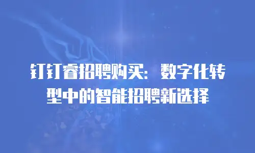 钉钉睿招聘购买：数字化转型中的智能招聘新选择