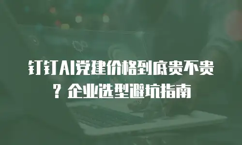 钉钉AI党建价格到底贵不贵？企业选型避坑指南