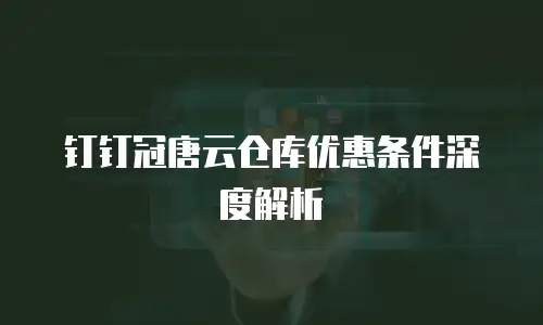 钉钉冠唐云仓库优惠条件深度解析
