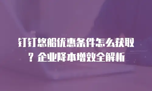 钉钉悠船优惠条件怎么获取？企业降本增效全解析