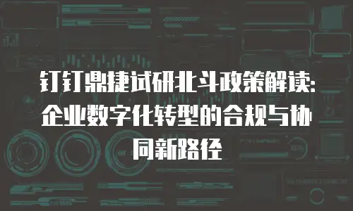 钉钉鼎捷试研北斗政策解读：企业数字化转型的合规与协同新路径