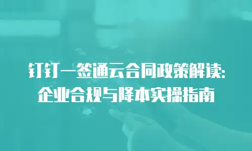 钉钉一签通云合同政策解读：企业合规与降本实操指南
