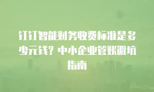 钉钉智能财务收费标准是多少元钱？中小企业管账避坑指南