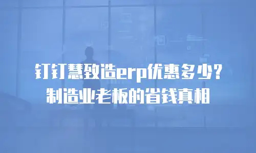 钉钉慧致造erp优惠多少？制造业老板的省钱真相