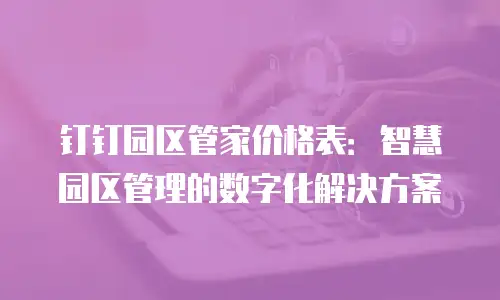 钉钉园区管家价格表：智慧园区管理的数字化解决方案