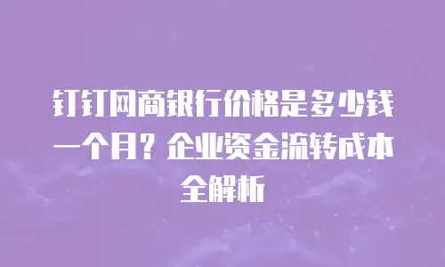 钉钉网商银行价格是多少钱一个月？企业资金流转成本全解析