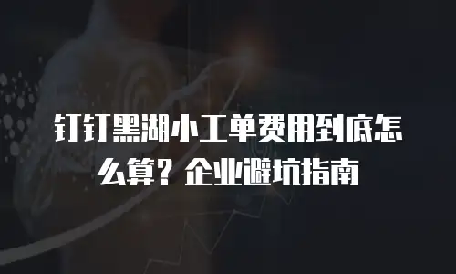 钉钉黑湖小工单费用到底怎么算？企业避坑指南