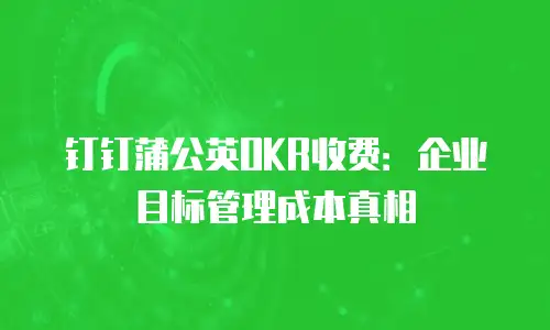 钉钉蒲公英OKR收费：企业目标管理成本真相