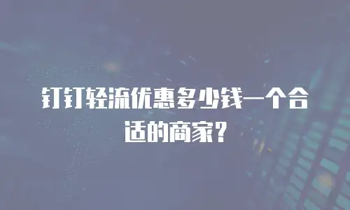 钉钉轻流优惠多少钱一个合适的商家？