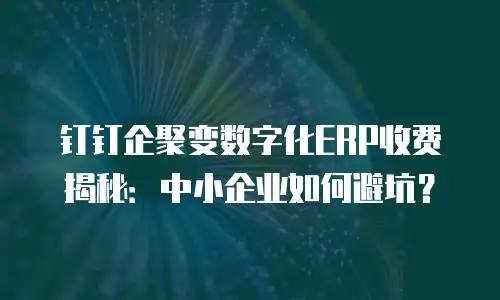 钉钉企聚变数字化ERP收费揭秘：中小企业如何避坑？