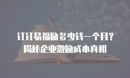 钉钉易福励多少钱一个月？揭秘企业激励成本真相