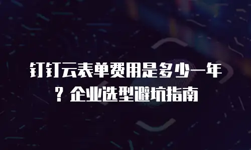 钉钉云表单费用是多少一年？企业选型避坑指南