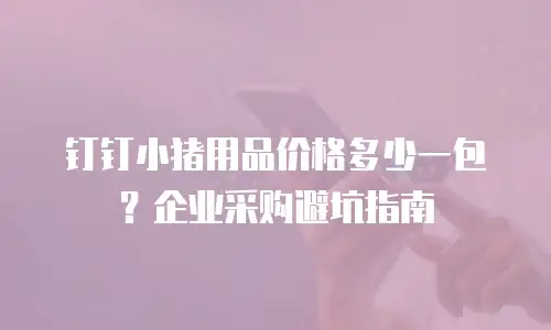 钉钉小猪用品价格多少一包？企业采购避坑指南