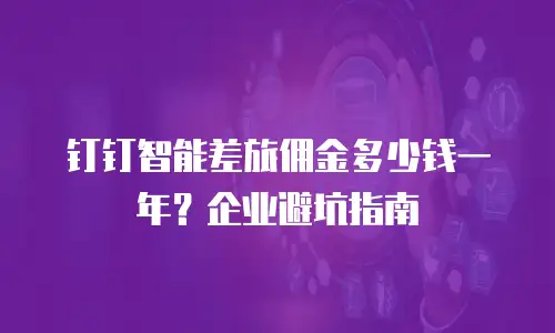 钉钉智能差旅佣金多少钱一年？企业避坑指南