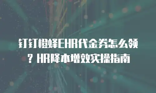 钉钉橙蜂EHR代金券怎么领？HR降本增效实操指南