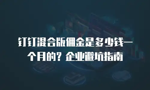 钉钉混合版佣金是多少钱一个月的？企业避坑指南