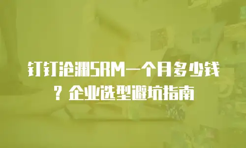钉钉沧渊SRM一个月多少钱？企业选型避坑指南