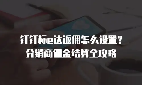 钉钉标e达返佣怎么设置？分销商佣金结算全攻略