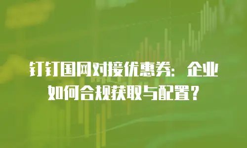 钉钉国网对接优惠券：企业如何合规获取与配置？