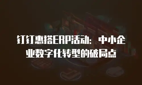 钉钉惠搭ERP活动：中小企业数字化转型的破局点