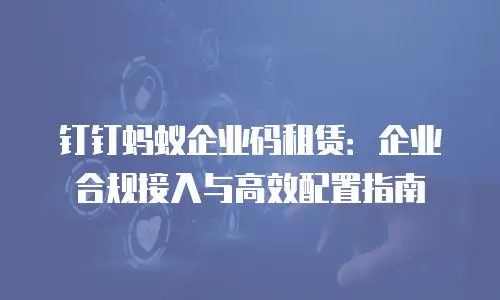 钉钉蚂蚁企业码租赁：企业合规接入与高效配置指南