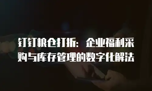 钉钉粮仓打折：企业福利采购与库存管理的数字化解法