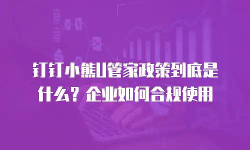 钉钉小熊U管家政策到底是什么？企业如何合规使用