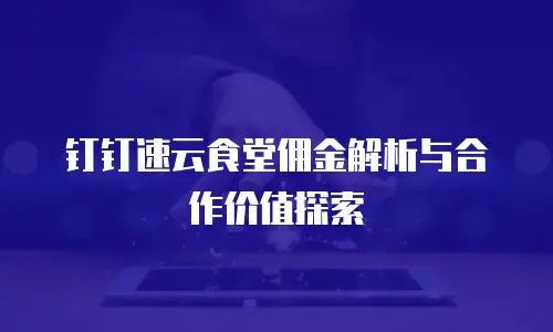 钉钉速云食堂佣金解析与合作价值探索