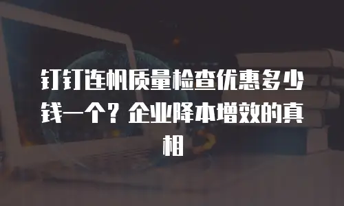 钉钉连帆质量检查优惠多少钱一个？企业降本增效的真相