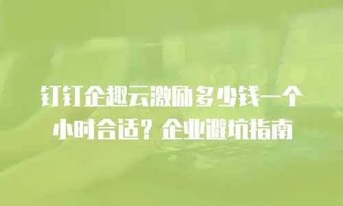 钉钉企趣云激励多少钱一个小时合适？企业避坑指南