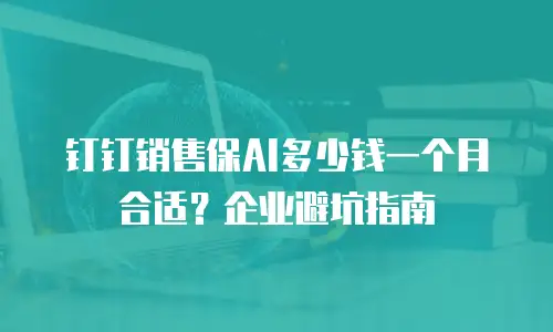 钉钉销售保AI多少钱一个月合适？企业避坑指南