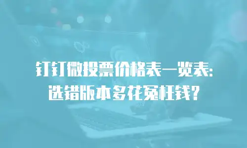 钉钉微投票价格表一览表：选错版本多花冤枉钱？