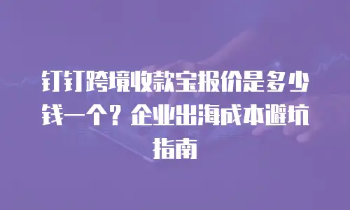 钉钉跨境收款宝报价是多少钱一个？企业出海成本避坑指南