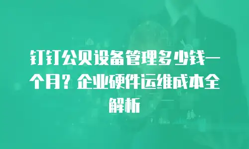钉钉公贝设备管理多少钱一个月？企业硬件运维成本全解析