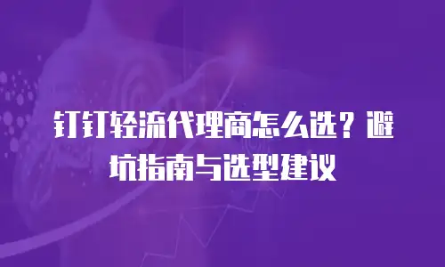 钉钉轻流代理商怎么选？避坑指南与选型建议