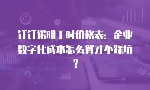 钉钉诺明工时价格表：企业数字化成本怎么算才不踩坑？