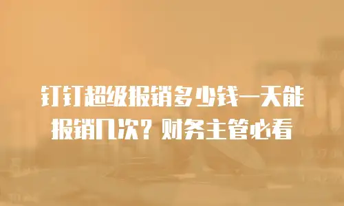 钉钉超级报销多少钱一天能报销几次？财务主管必看