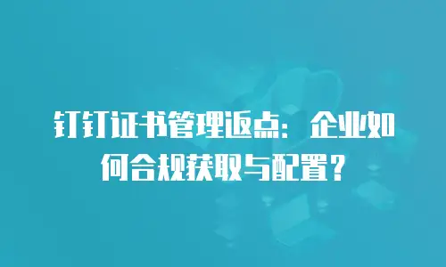 钉钉证书管理返点：企业如何合规获取与配置？