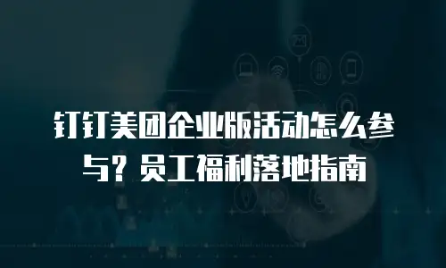 钉钉美团企业版活动怎么参与？员工福利落地指南