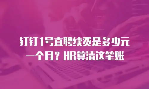 钉钉1号直聘续费是多少元一个月？HR算清这笔账