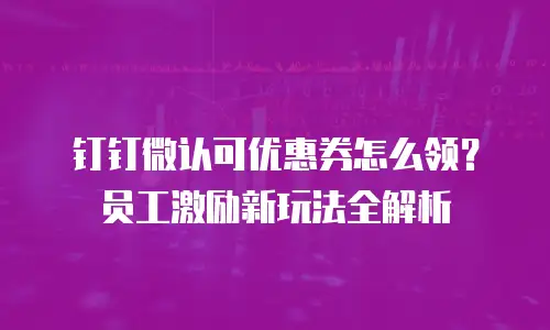 钉钉微认可优惠券怎么领？员工激励新玩法全解析