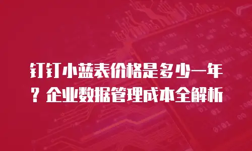 钉钉小蓝表价格是多少一年？企业数据管理成本全解析