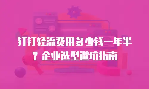 钉钉轻流费用多少钱一年半？企业选型避坑指南