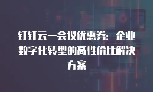 钉钉云一会议优惠券：企业数字化转型的高性价比解决方案