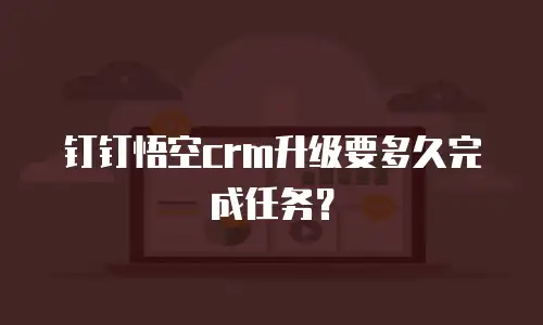 钉钉悟空crm升级要多久完成任务？