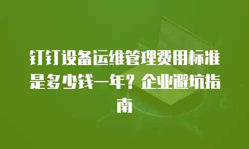 钉钉设备运维管理费用标准是多少钱一年？企业避坑指南