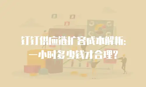 钉钉供应链扩容成本解析：一小时多少钱才合理？
