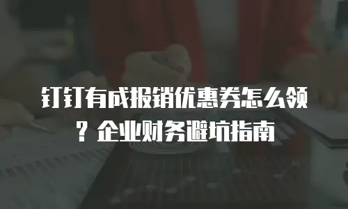 钉钉有成报销优惠券怎么领？企业财务避坑指南